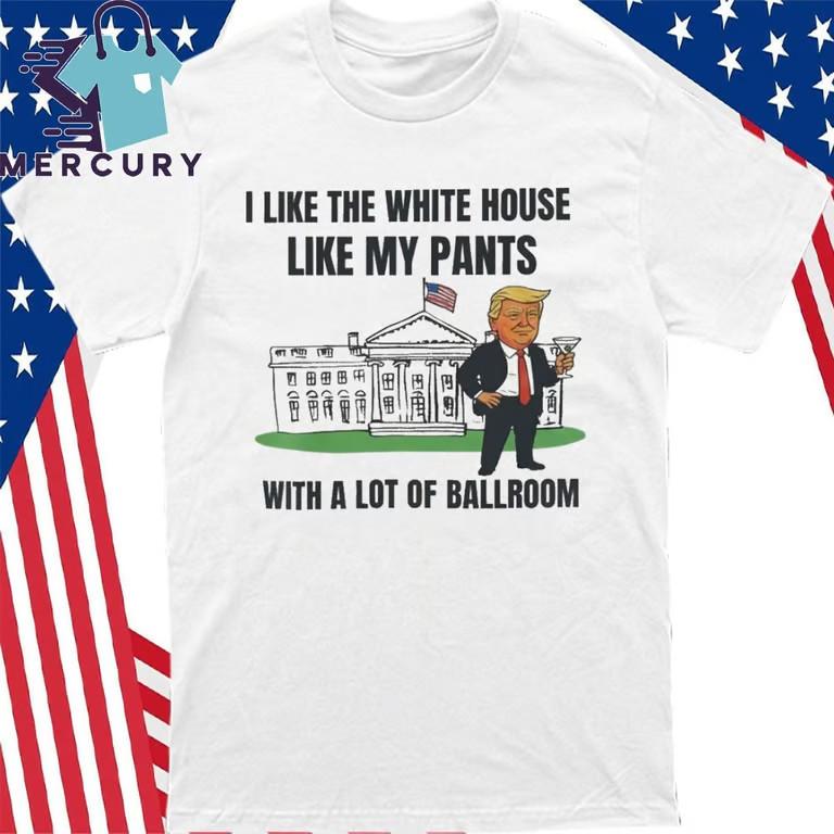 Trump I Like The White House Like My Pants With A Lot Of Ballroom Shirt Unisex T-Shirt M