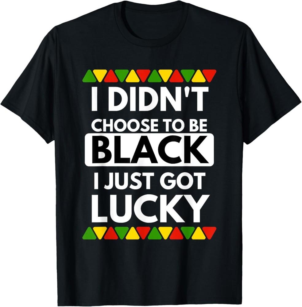I Didn t Choose To Be Black I Just Got Lucky - Black Pride T-Shirt Unisex T-Shirt XXXXL