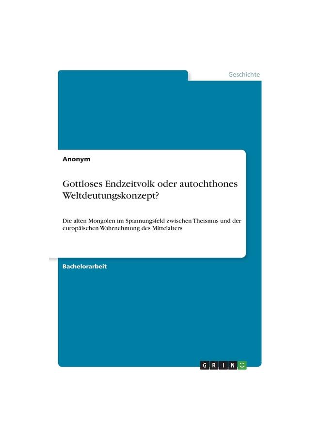 Gottloses Endzeitvolk oder autochthones Weltdeutungskonzept?:Die alten Mongolen im Spannungsfeld zwischen Theismus und der europäischen Wahrnehmung de