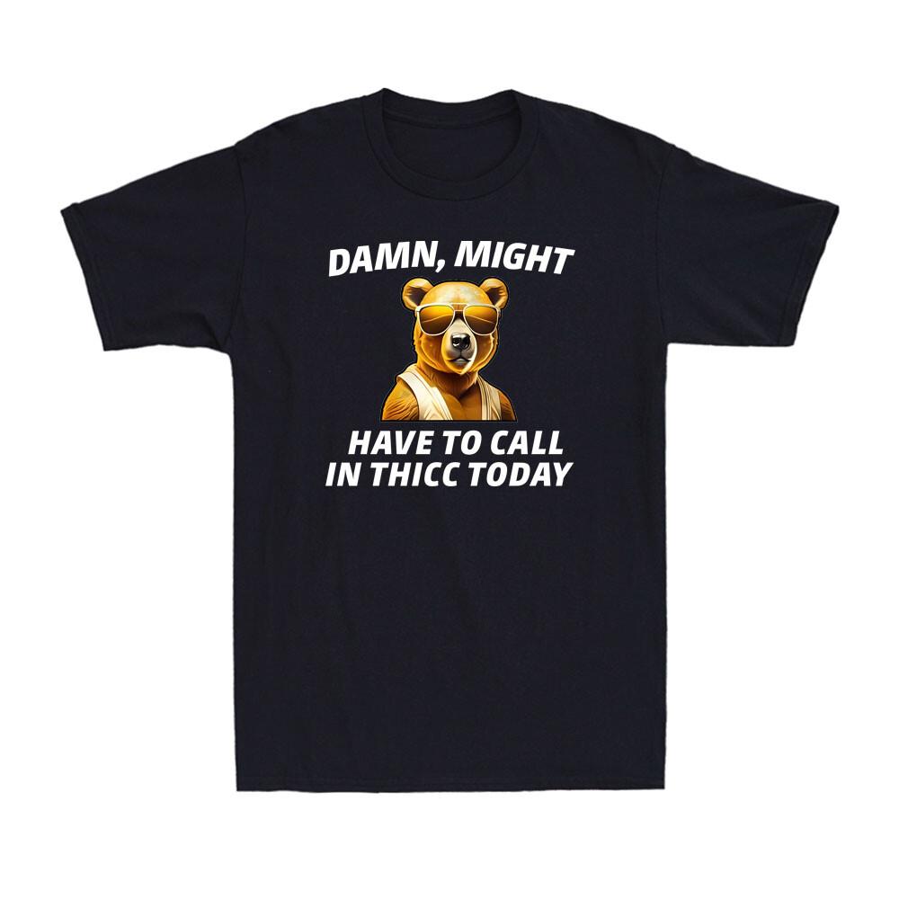 Damn, Might Have To Call In Thicc Today Meme Funny Bear Sarcastic Unisex T-Shirt S