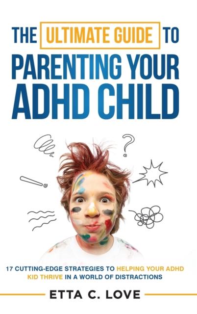 The The Ultimate Guide To Parenting Your ADHD Child : 17 Cutting-Edge Strategies To Helping Your ADHD Kid Thrive In a World of Distractions Book