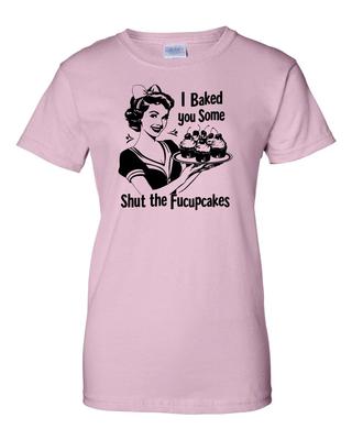 Ladies I Baked You Some Shut the Fucupcakes - Funny Inappropriate Women's Tee