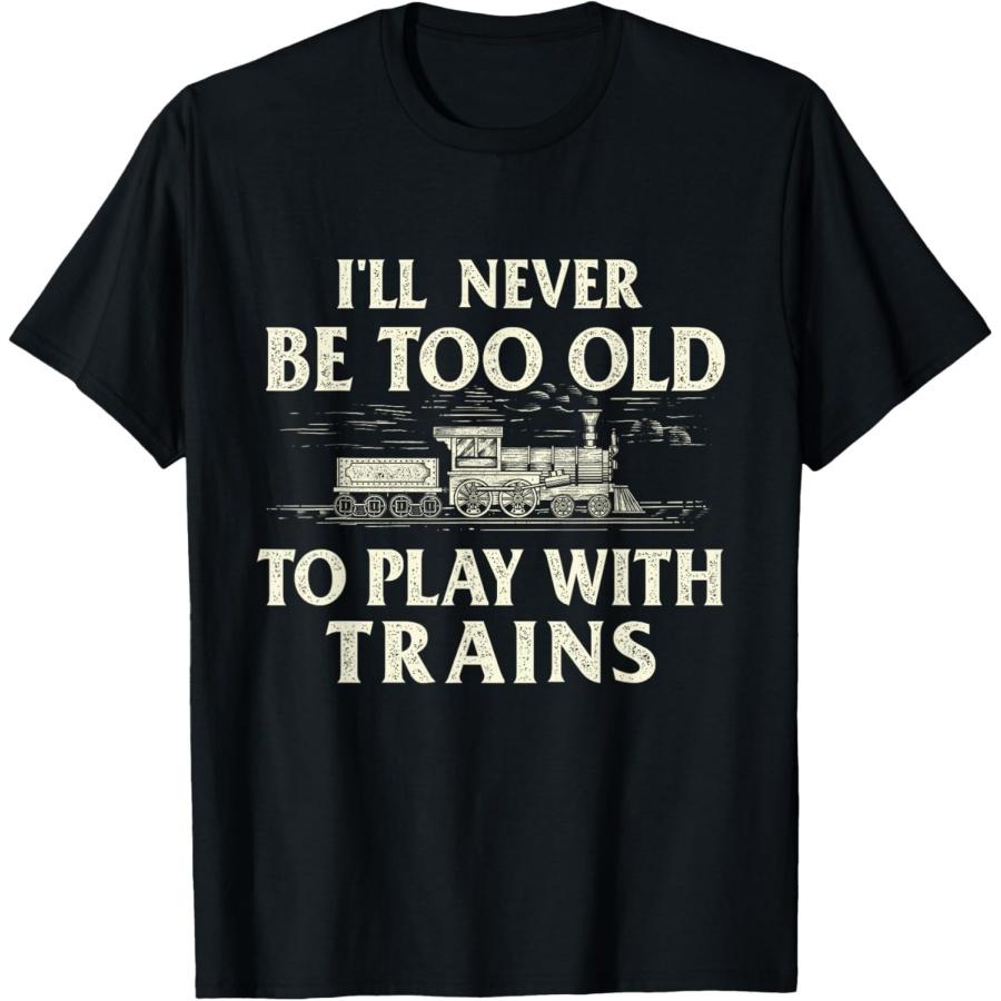 I ll Never Be Too Old To Play With Trains - Railroad T-Shirt XXXXXL