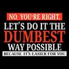 No You're Right Let's Do It The Dumbest Way Possible - Funny Sarcastic Humor Graphic T Shirt