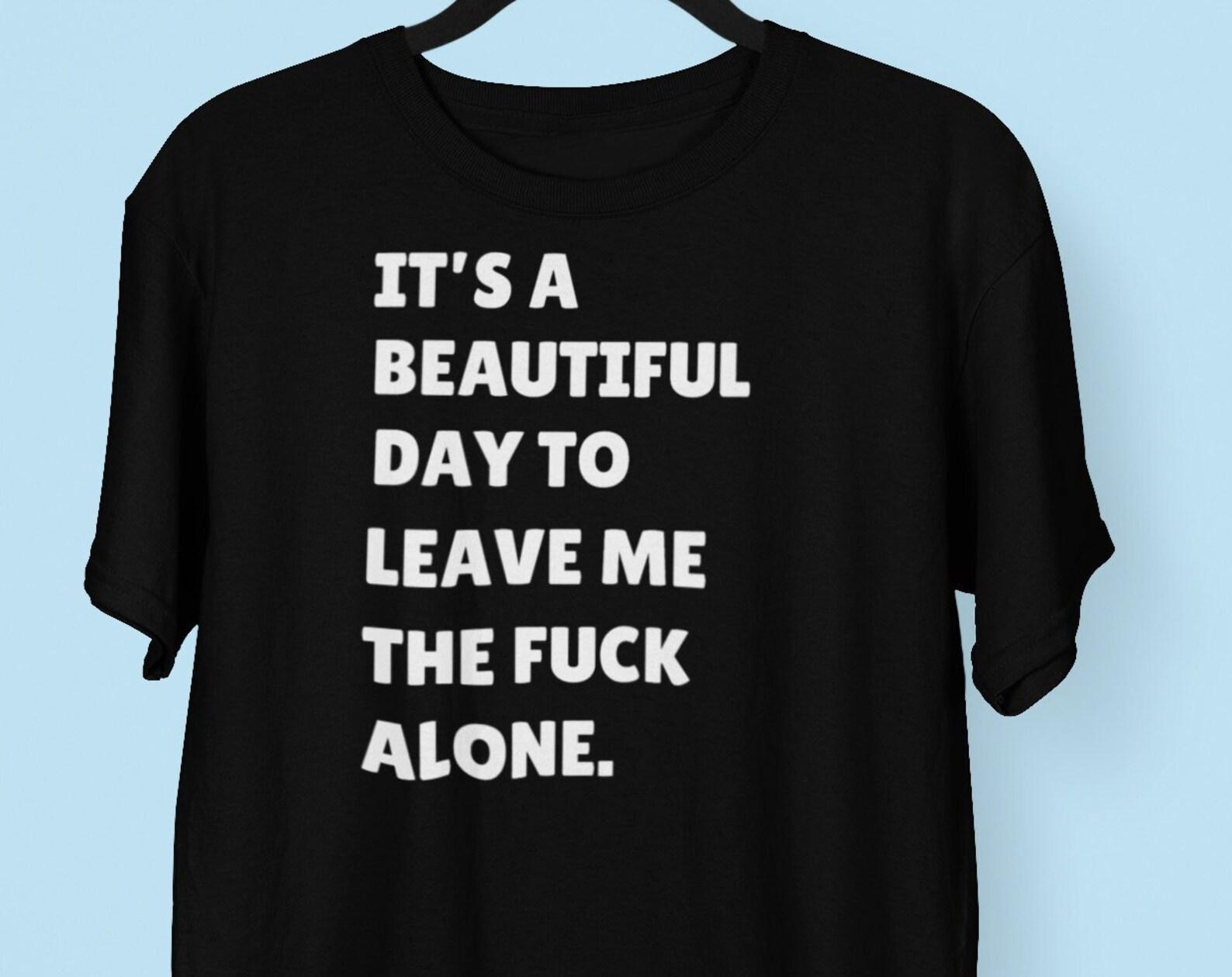 It s A Beautiful Day To Leave Me The Fuck Alone T shirt, Offensive Shirts, Its A Beautiful Day T shirt M