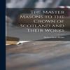 The Master Masons To the Crown of Scotland and Their Works By... 9781015140523