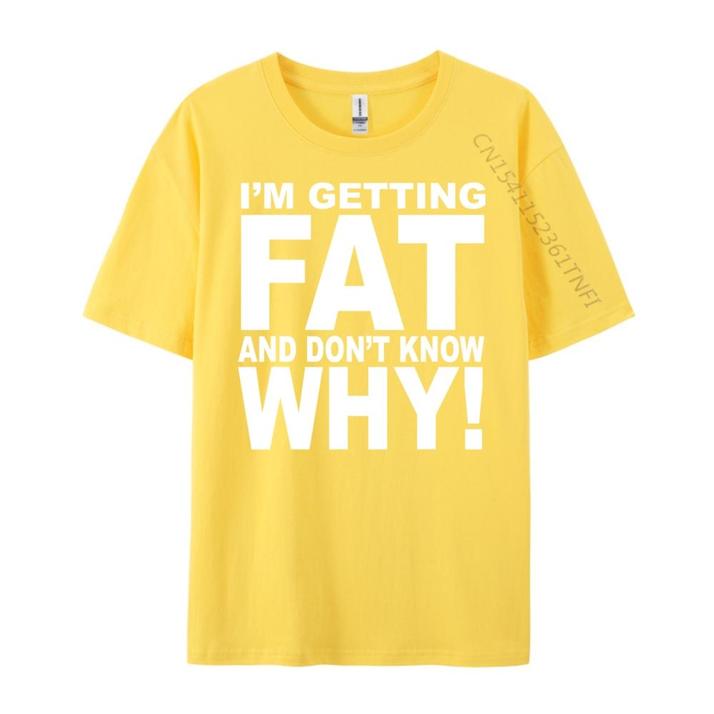 Funny Quotes Teei M Getting Fat And Don T Know Why Graphic T Shirts Men Mens Gifts Big Size Funny Camiseta