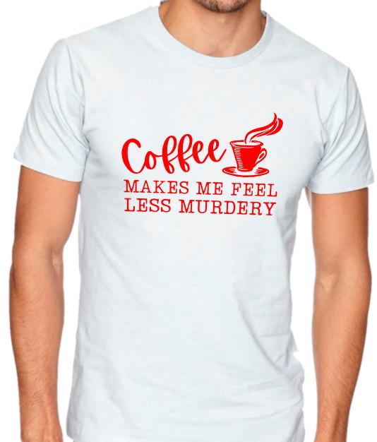 Coffee Makes Me Feel Less Murdery  Funny T Shirt Tee Sarcastic