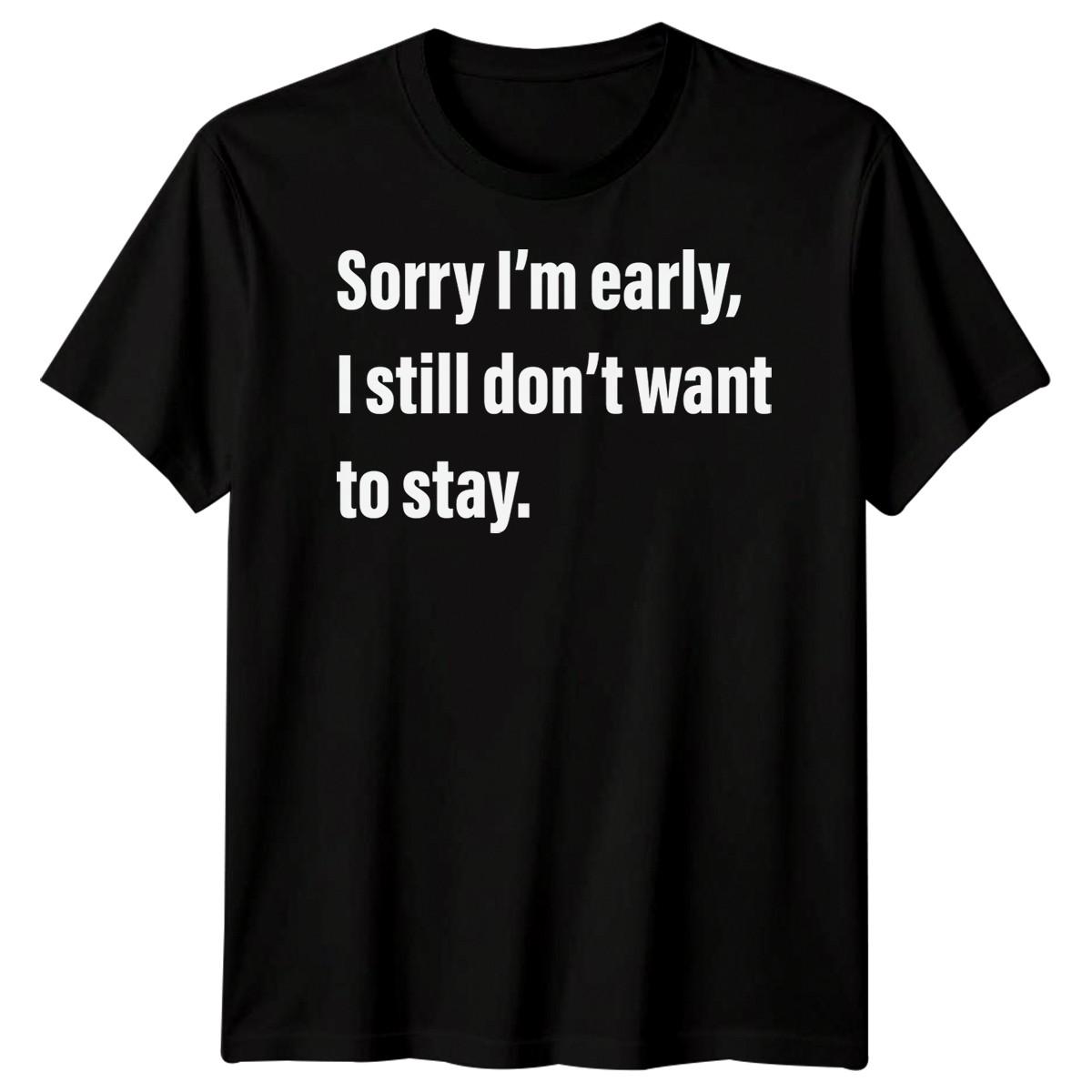 

Sorry Im Early I Still Dont Want To Stay 100% Cotton T-shirt Mens Tees Top Funny Sarcastic Men Women Tee 3XL
