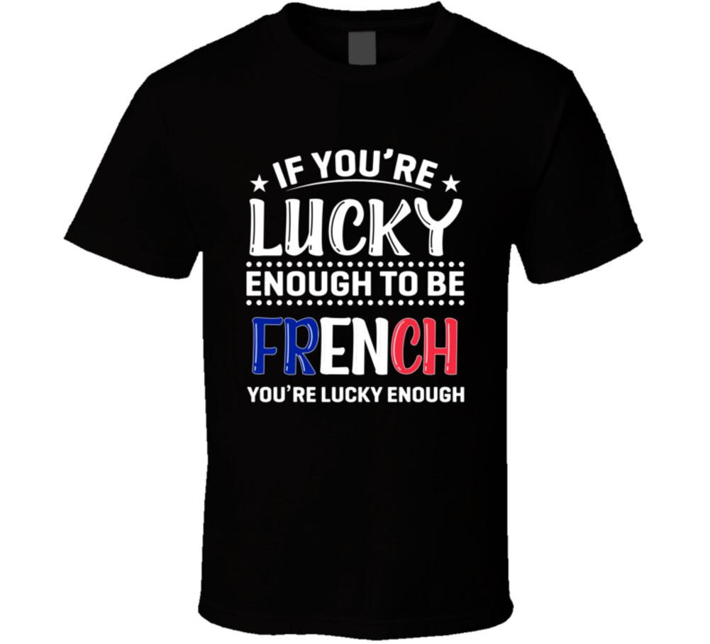 

If You re Lucky Enough To Be French You re Lucky Enough T Shirt Mens Womens Tees Top 3XL