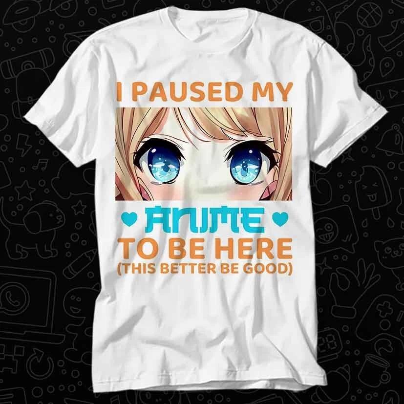 I Paused My Anime Raunisex Video Game To Be Here Light Better Be Good T Shirt 559 XL