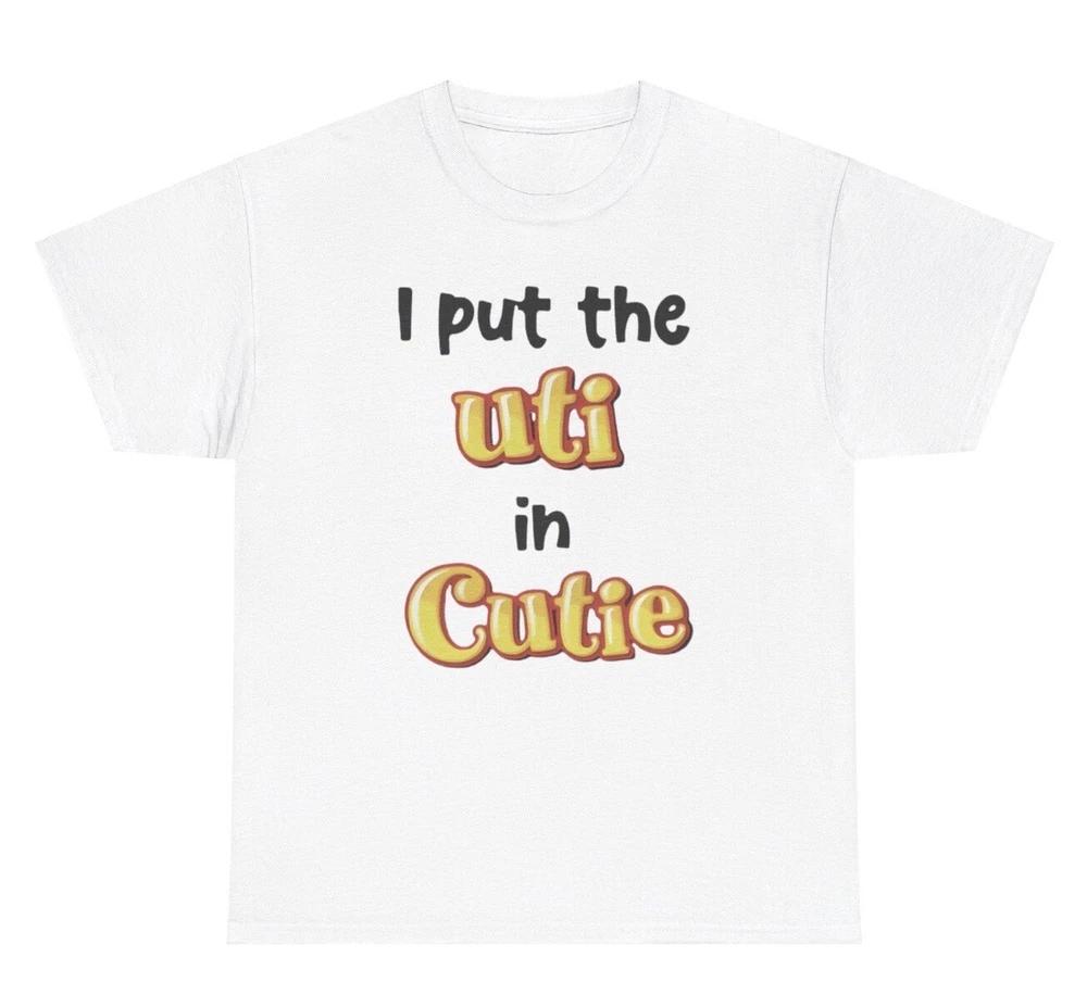 I Put The Uti In Cutie T Shirt Funny Silly Cursed Weird Cringe Gen Z Humor Tee S