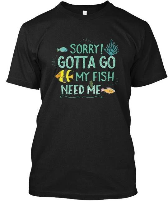Funny Cute Tropical Fish Sorry Gotta Go My Need Me TTshirt Made in USA S to 5XL 3XL