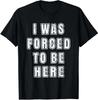 Was Forced To Be Here Funny Great Gift Idea Tee T-Shirt S-3XL