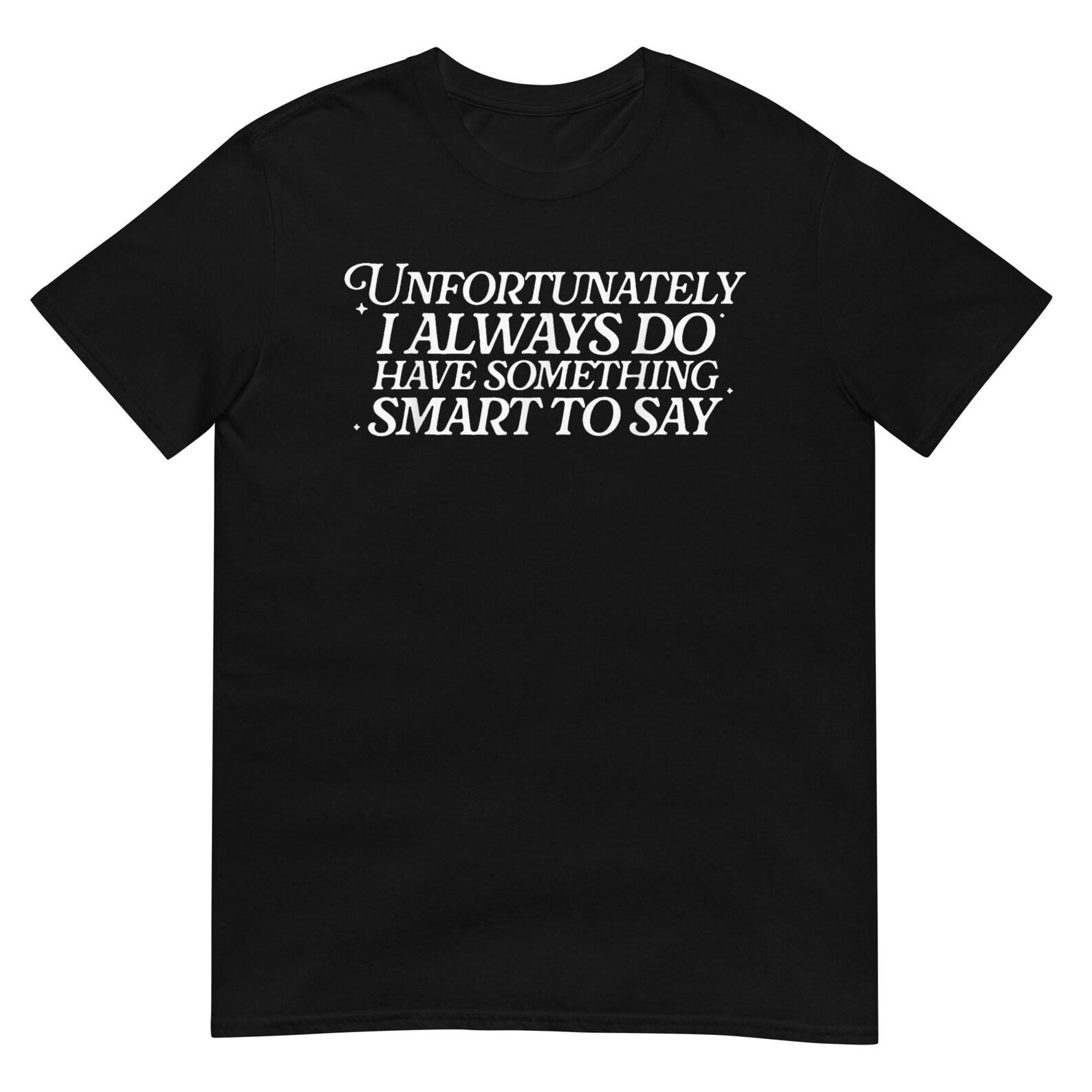 Unfortunately I Always Do Have Something Smart to Say Shirt, Funny Graphic Tee for Everyday Wear, Gift for Sarcastic and Witty Friends S