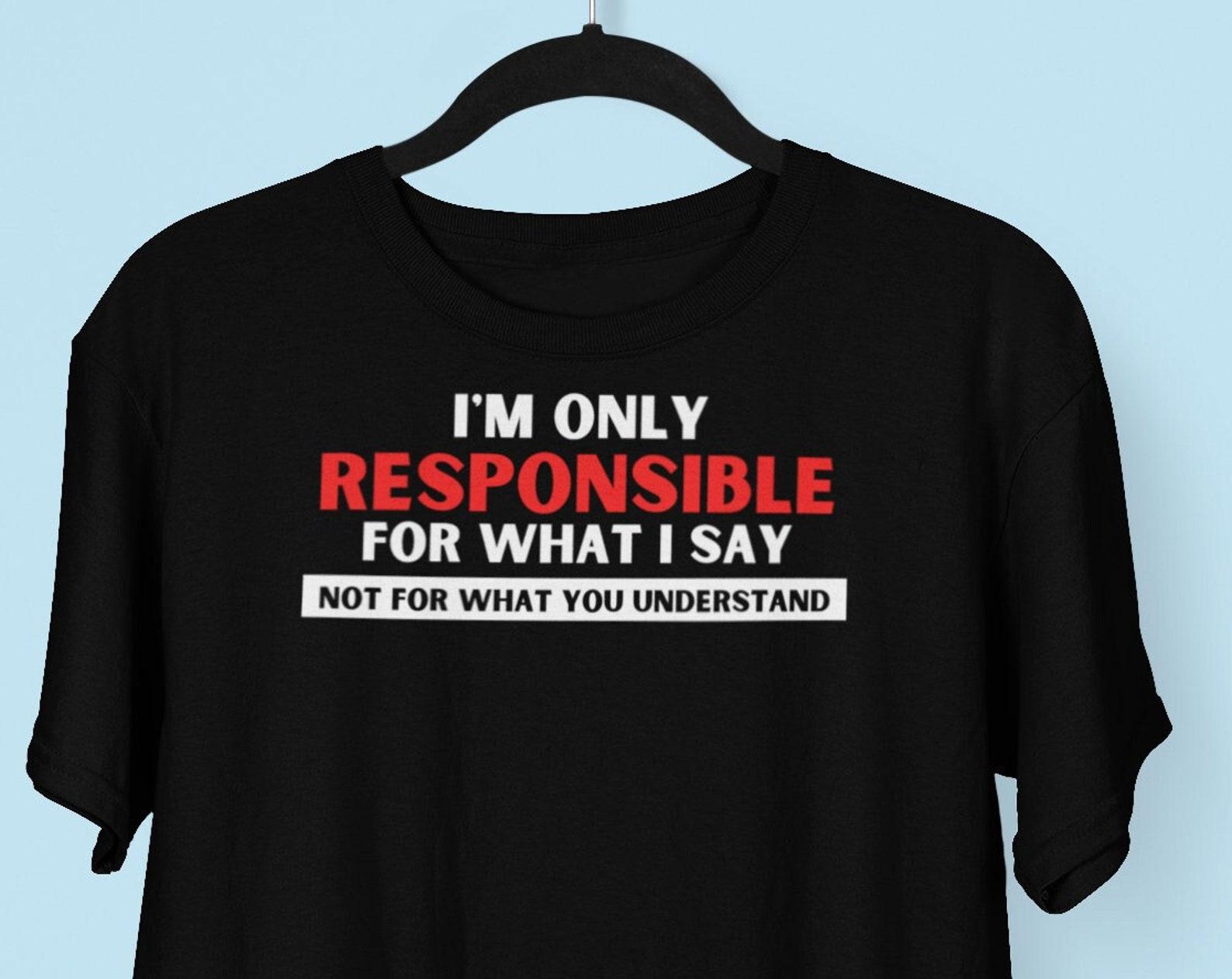 I m Only Responsible For What I Say, Not For What You Understand T shirt, Sarcastic Humor Offensive shirt S