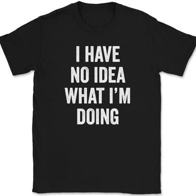 I Have No Idea What I'm Doing T-Shirt Funny Party Sarcastic Humor Tee