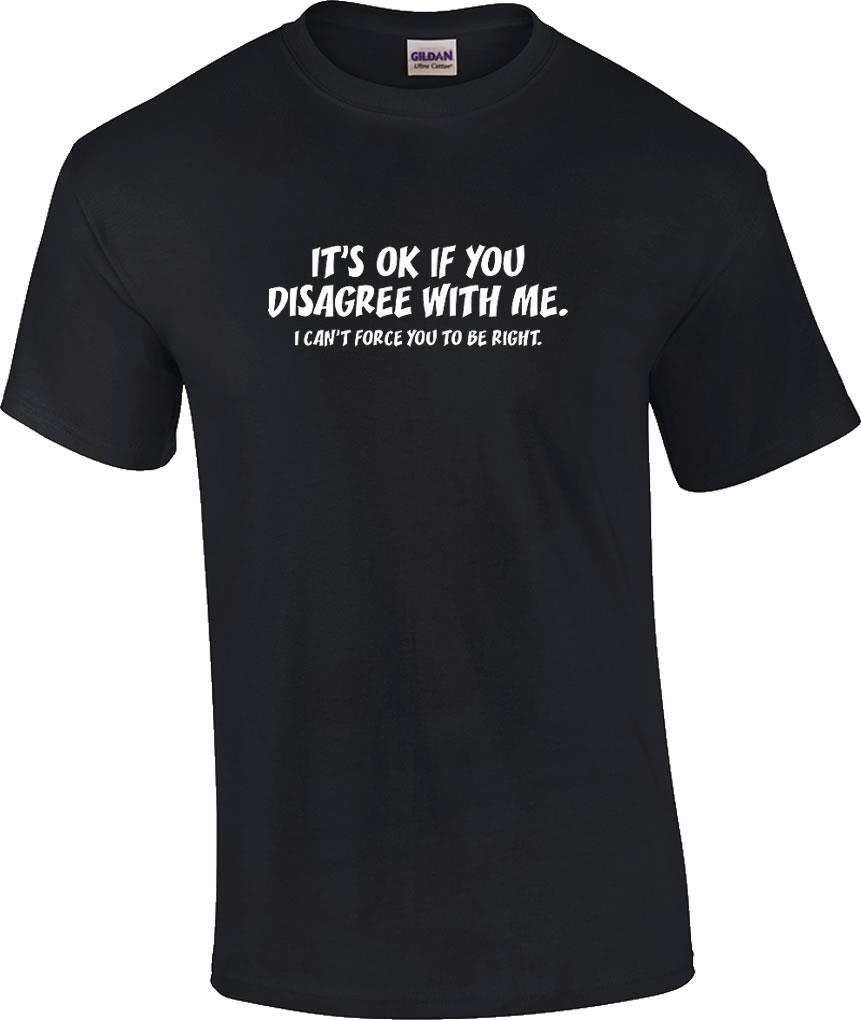 Funny It s Ok If You Disagree With Me I Can t Force You To Be Right T-Shirt XXXL