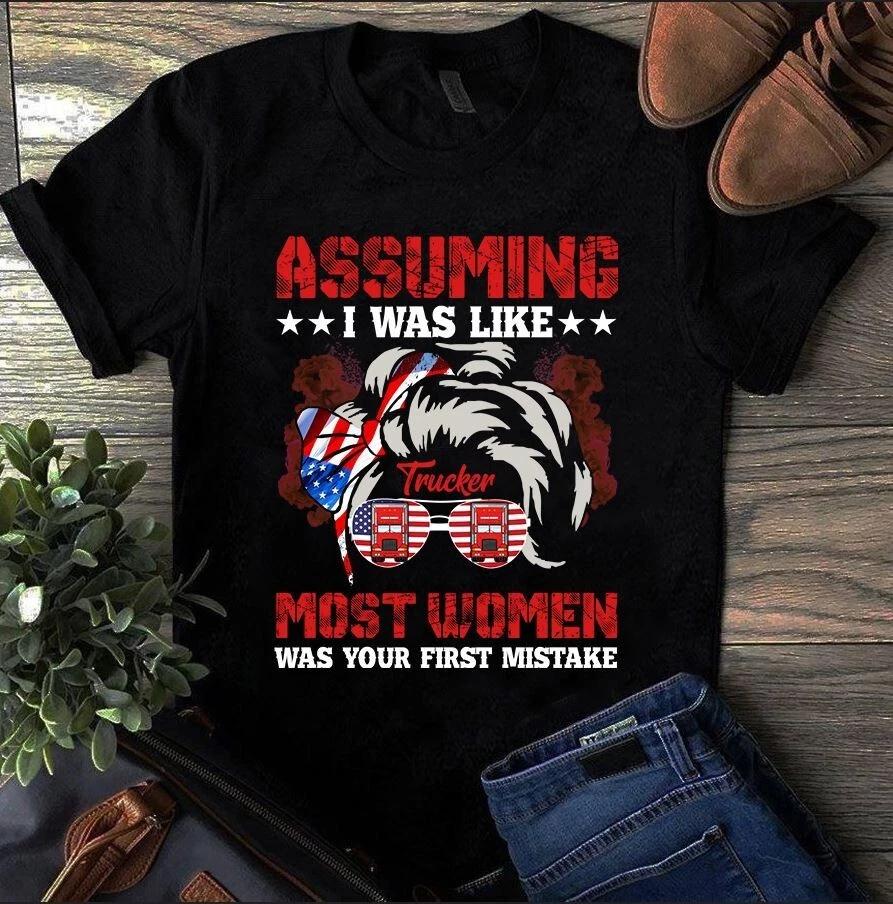 Assuming I Was Like Trucker Most Women Was Your First Mistake Men s and Women s T-shirts XXXL