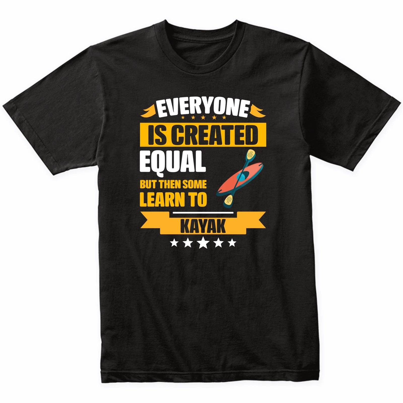 Everyone Is Created Equal But Then Some Learn To Kayak Funny T-Shirt 4XL