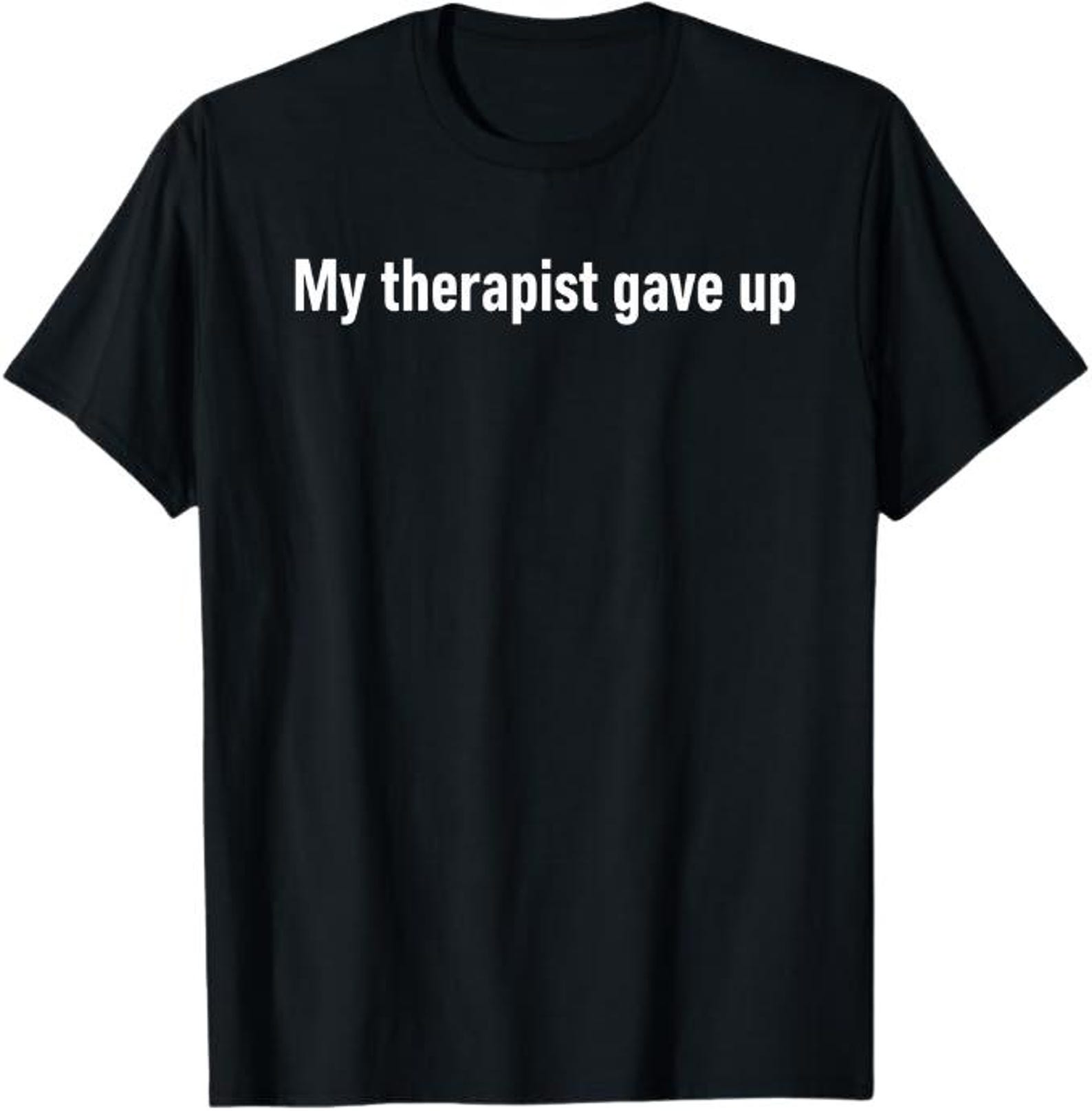 My Therapist Gave Up T-Shirt, Funny Sarcastic Humor Gift, Dark Humor Mental Health Graphic Tee 3XL