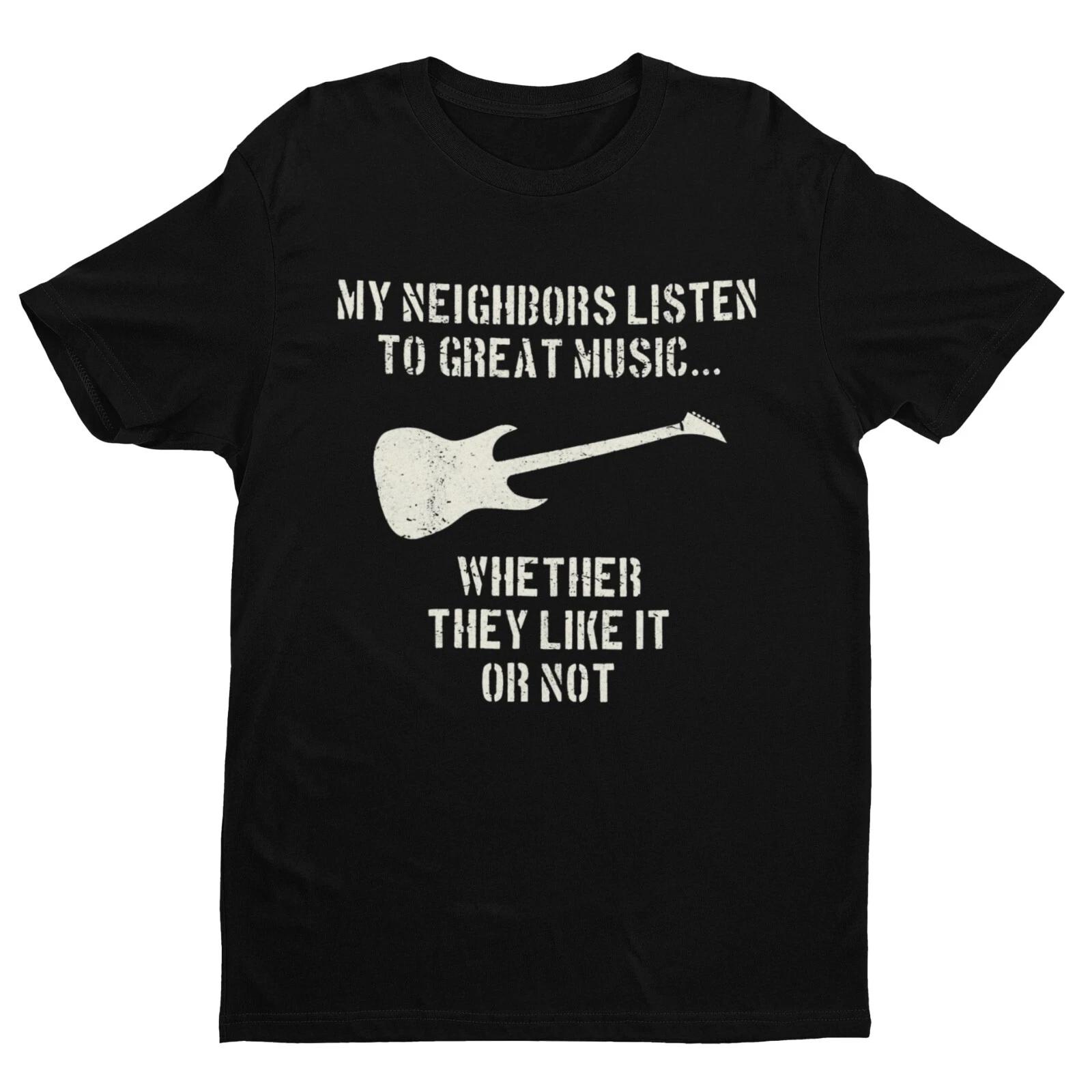 MY NEIGHBOURS LISTEN TO GREAT MUSIC WHETHER THEY LIKE IT OR NOT Guitar T Shirt 4XL