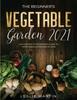 The The Beginner's Vegetable Garden 2021 : The Complete Beginners Guide To Vegetable Gardening In 2021 Book