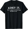 Admit It Life Would Be Boring Without Me Funny Witty Humor Unisex T-Shirt