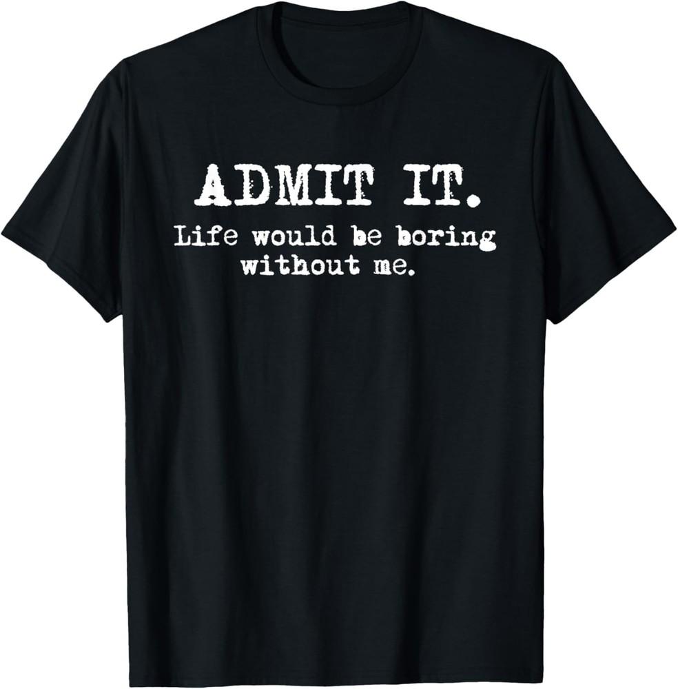 Admit It Life Would Be Boring Without Me Funny Witty Humor Unisex T-Shirt