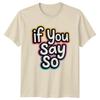 If You Say So T-Shirt Sassy Phrases Sarcasm Birthday Gift For Him And Her