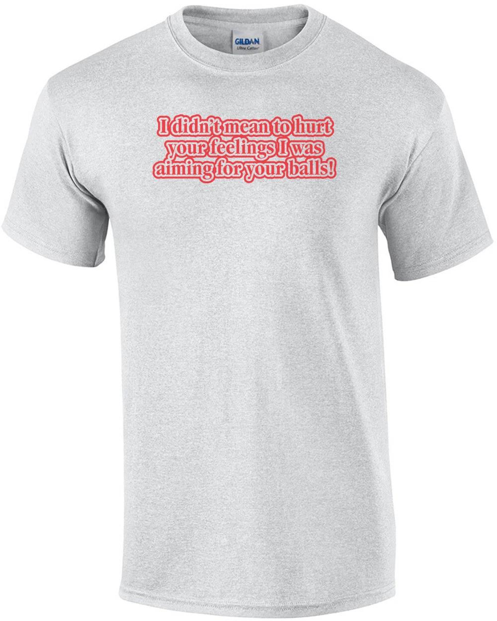 I Didn t Mean To Hurt Your Feelings, I Was Aiming For Your Balls T-shirt S
