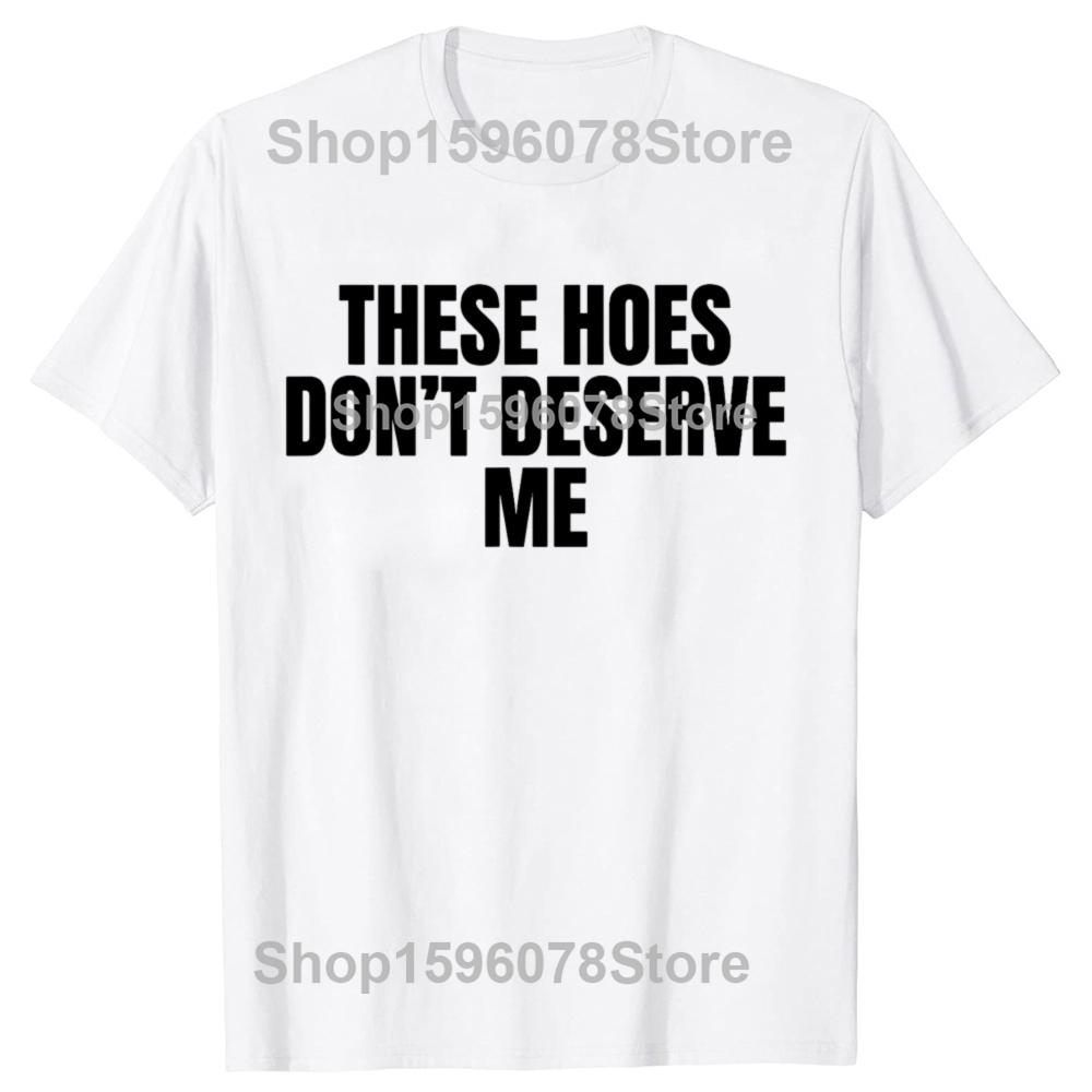 Funny These Hoes Don't Deserve Me Joke T Shirts Men Cotton Humor Streetwear Tee Shirt Short Sleeve Unisex Loose Clothing