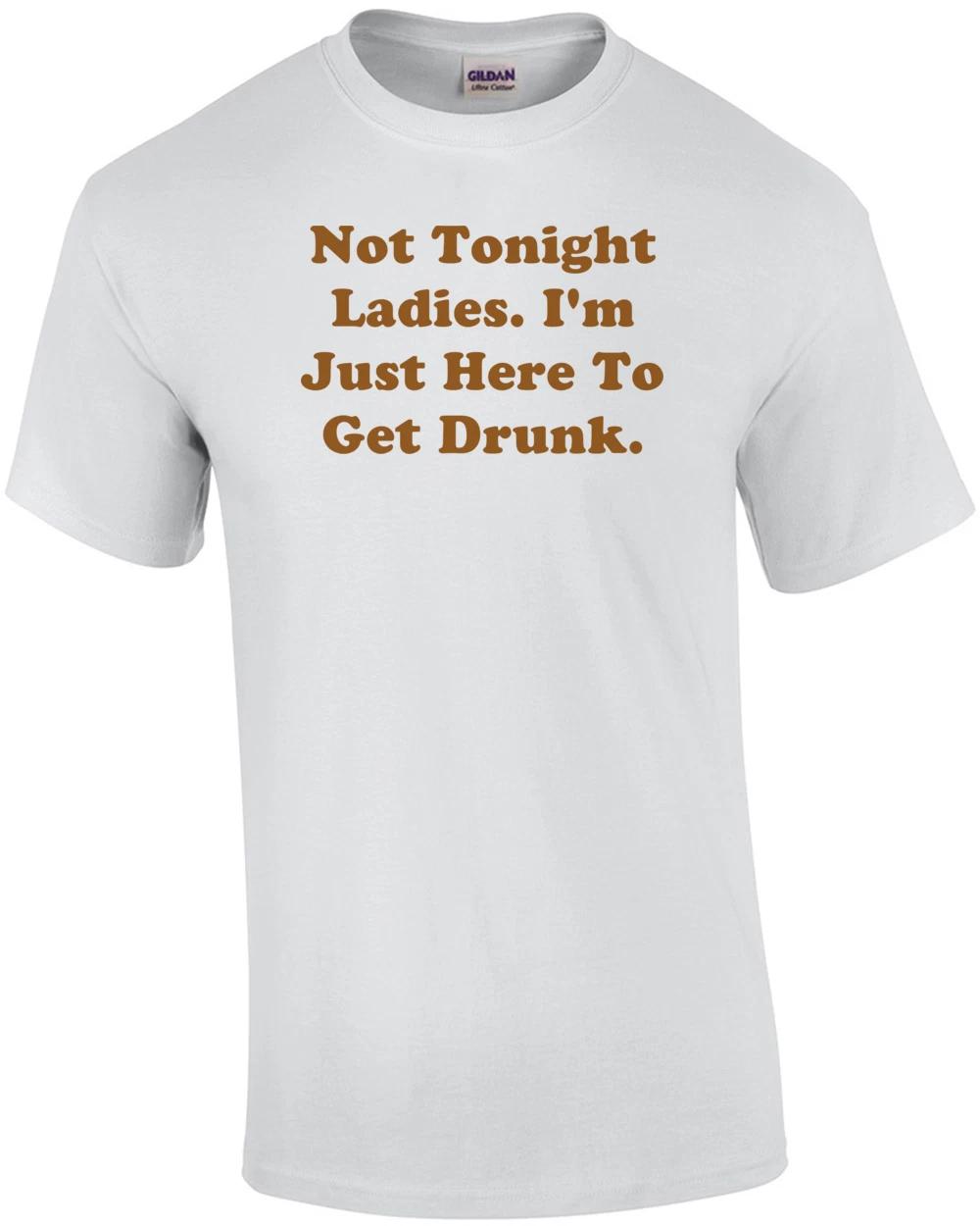 Not Tonight Ladies. I m Just Here To Get Drunk. Shirt XL