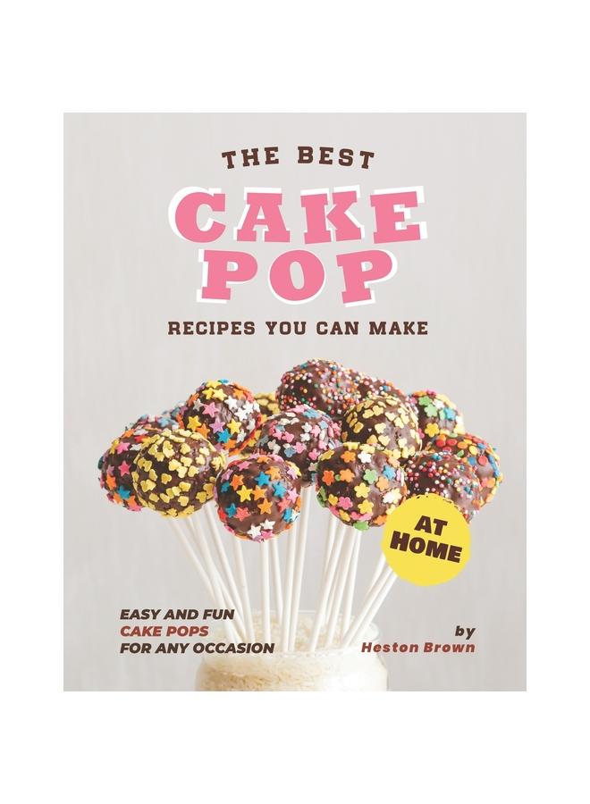 The The Best Cake Pop Recipes You Can Make At Home : Easy and Fun Cake Pops for Any Occasion Book