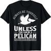 Funny Always Be Yourself Unless You Can Be A Pelican T-Shirt