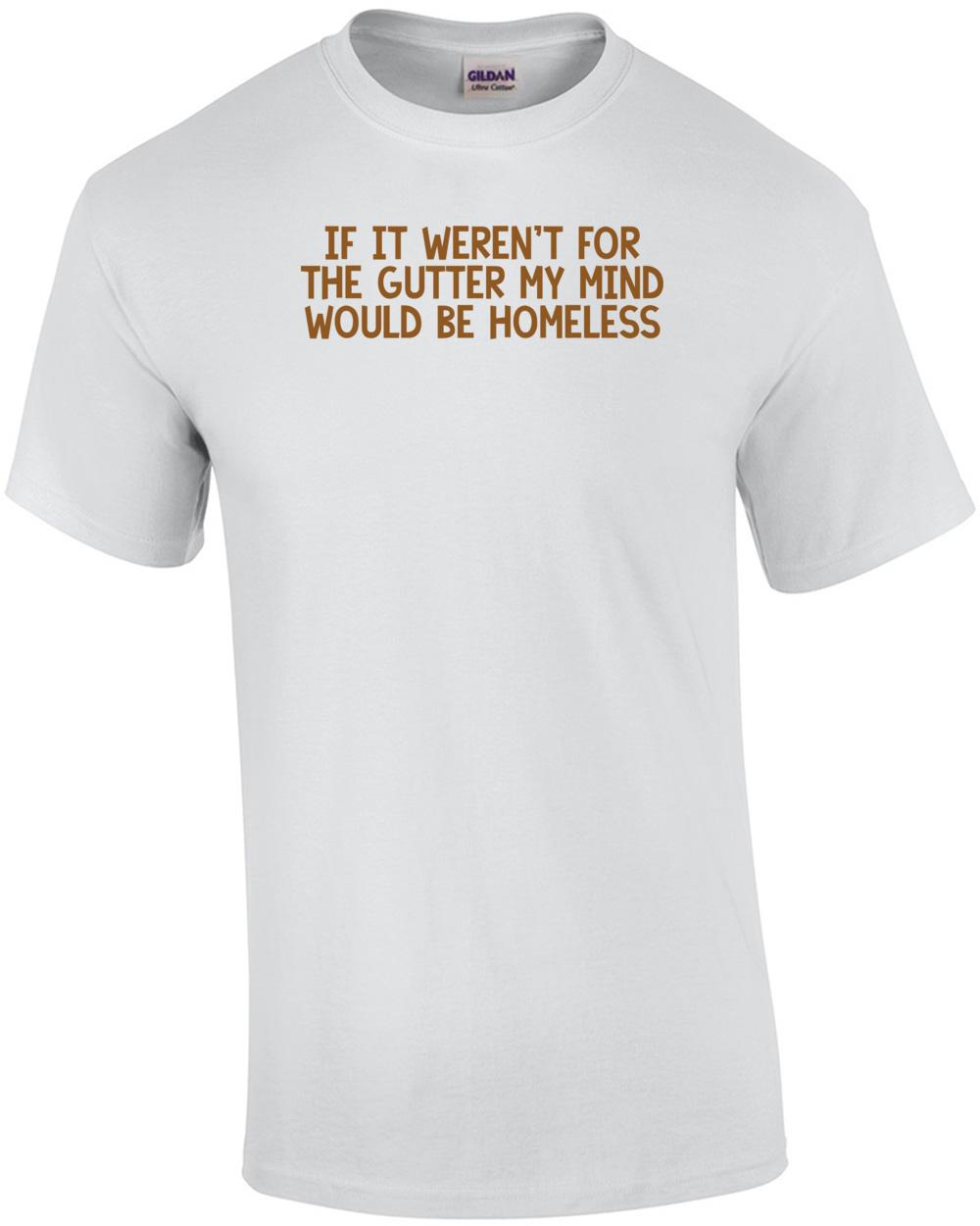 If it weren t for the gutter my mind would be homeless. Shirt Unisex T-Shirt M