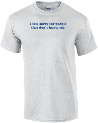 I Feel Sorry for People That Don't Know Me. Shirt