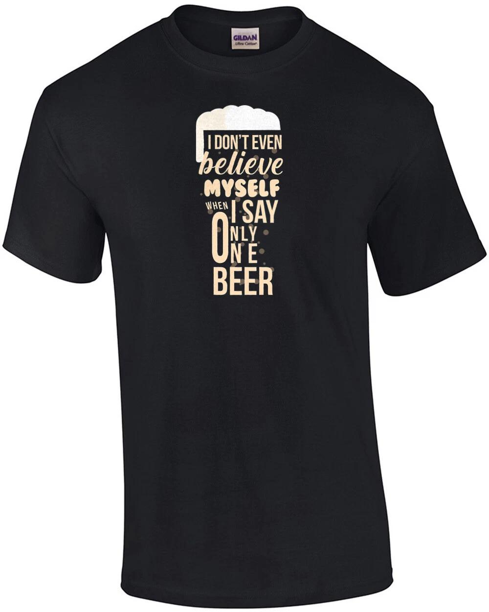 I don t even believe myself when I say only one beer - funny beer t-shirt S