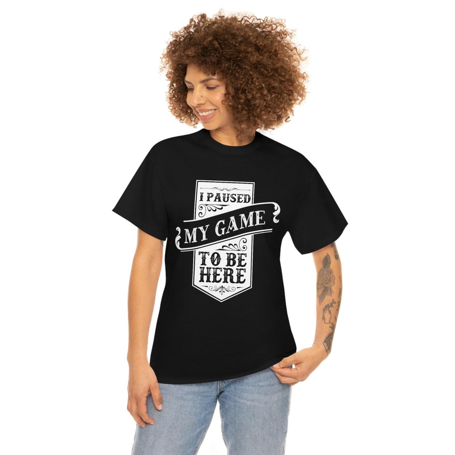 I pause my game to be here unisex t shirt S