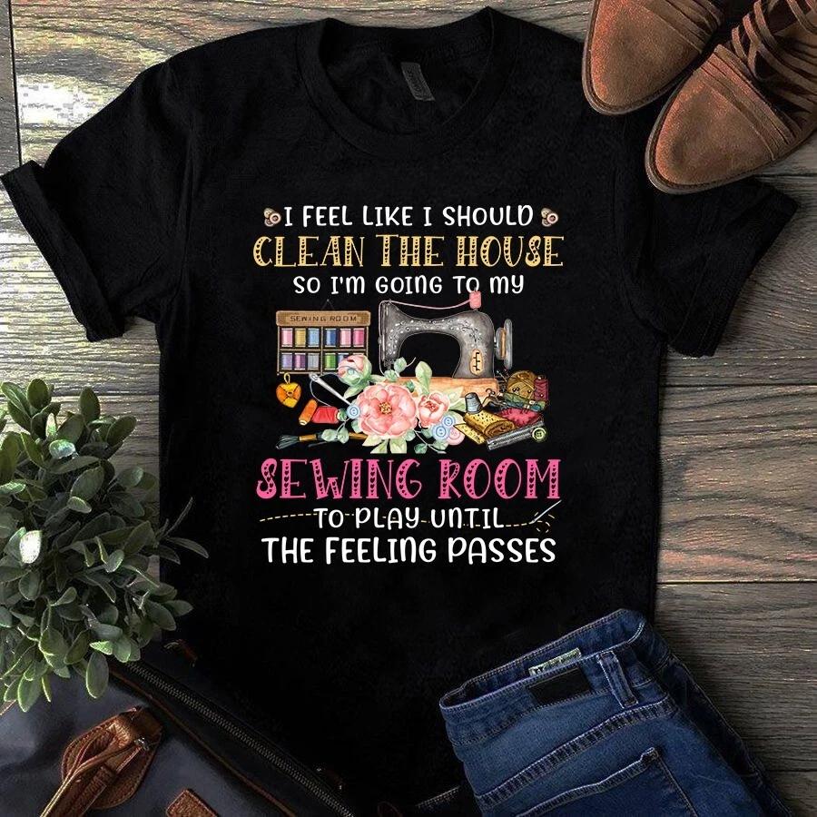 I Feel Like I Should Clean the House So I m Going to My Sewing Room Men s and Women s T-shirts M