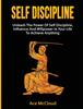 The Self Discipline : Unleash The Power Of Self Discipline, Influence And Willpower In Your Life To Achieve Anything Book