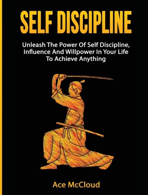 The Self Discipline : Unleash The Power Of Self Discipline, Influence And Willpower In Your Life To Achieve Anything Book