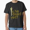 Is He Dead Yet Classic TShirt Made In UsaAus TShirt S2xl