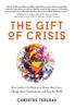 The The Gift of Crisis : How Leaders Use Purpose To Renew Their Lives, Change Their Organizations, and Save the World Book