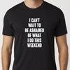 I Can't Wait To Be Ashamed Of What I Do This Weekend T-Shirt Black or White Unisex Uneek Tshirt Gift Tee
