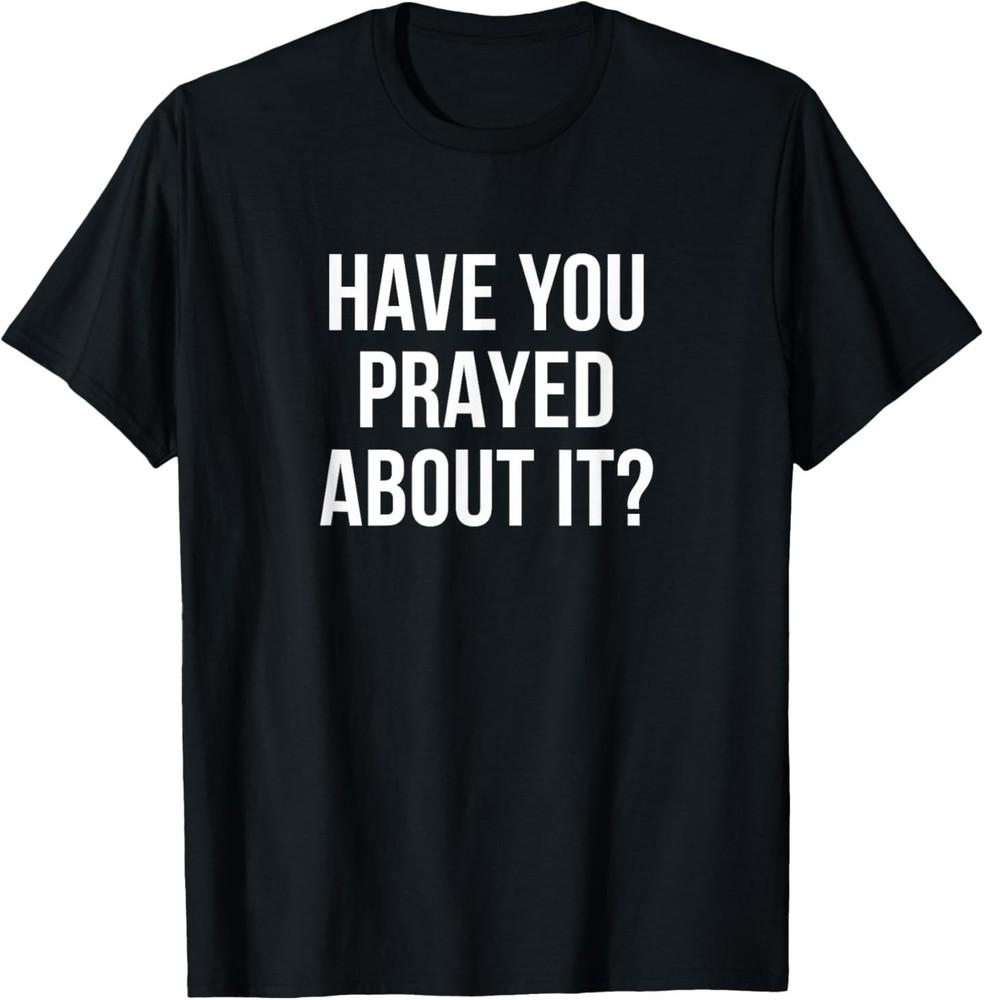 Have You Prayed About It - T-Shirt Unisex T-Shirt XXXXL
