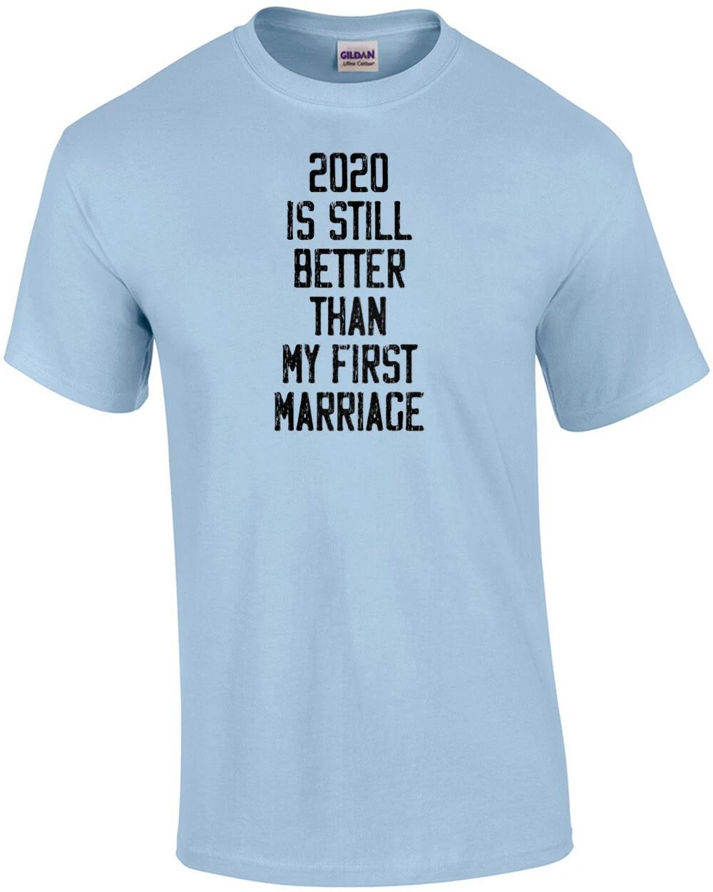 2020 is still better than my first marriage - funny t-shirt XL