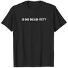 Is He Dead Yet Unisex Tshirt