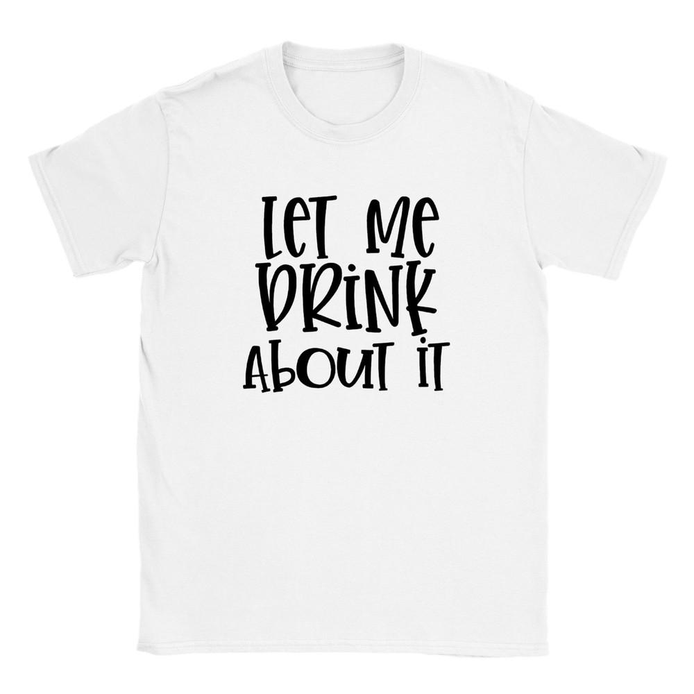 Let Me Drink About It T-shirt Unisex T-Shirt M