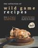 The The Collection of Wild Game Recipes : Easy-to-Prepare Wild Game Meals That Will Certainly Add Some New Dishes To Serve To Your Family & Friends! Book